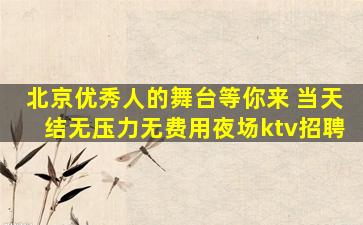 北京优秀人的舞台等你来 当天结无压力无费用夜场ktv招聘